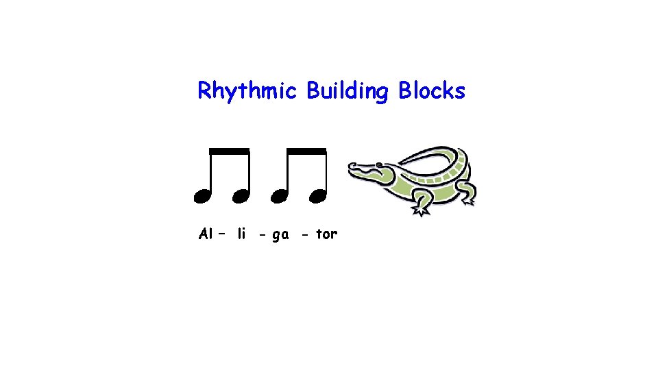 Rhythmic Building Blocks Al – li - ga - tor 