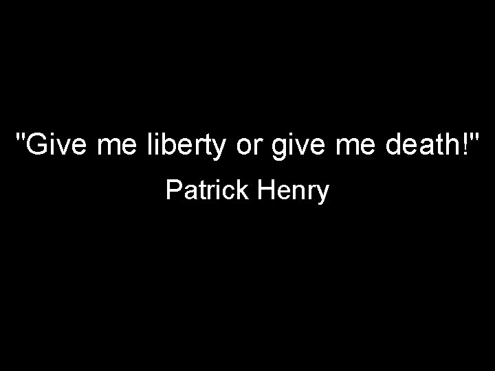 "Give me liberty or give me death!" Patrick Henry 