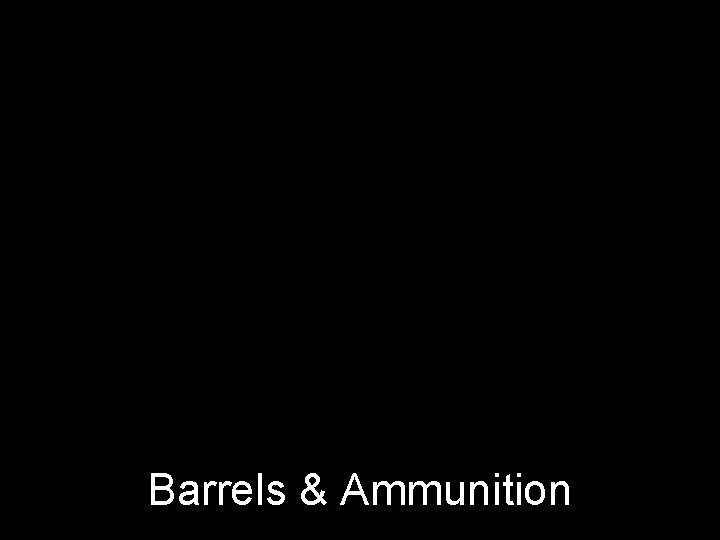 Barrels & Ammunition 