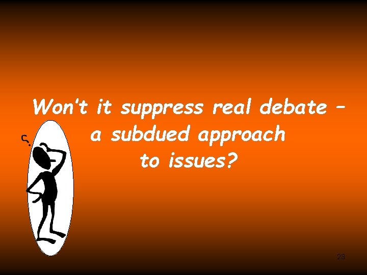 Won’t it suppress real debate – a subdued approach to issues? 23 