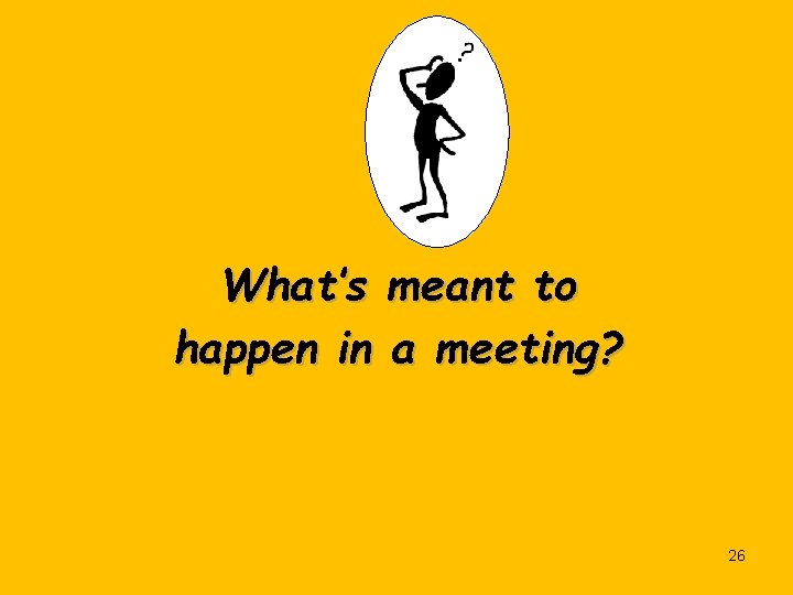 What’s meant to happen in a meeting? 26 