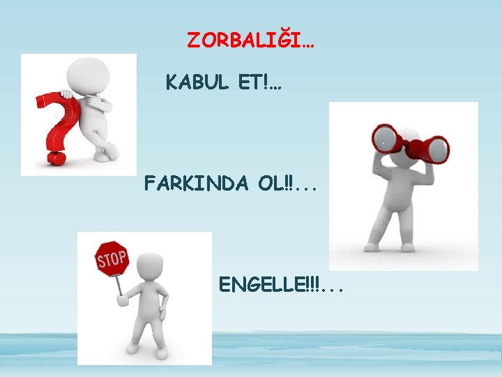 ZORBALIĞI… KABUL ET!… FARKINDA OL!!. . . ENGELLE!!!. . . 