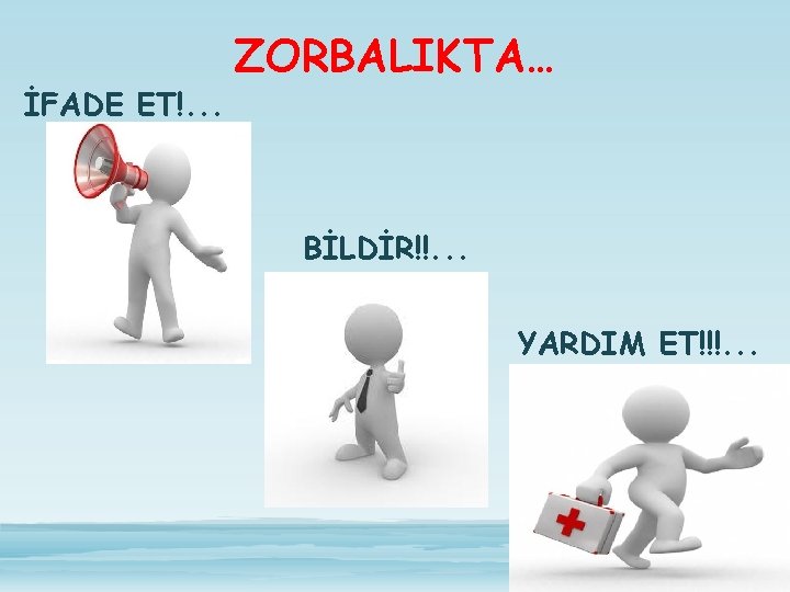 İFADE ET!. . . ZORBALIKTA… BİLDİR!!. . . YARDIM ET!!!. . . 