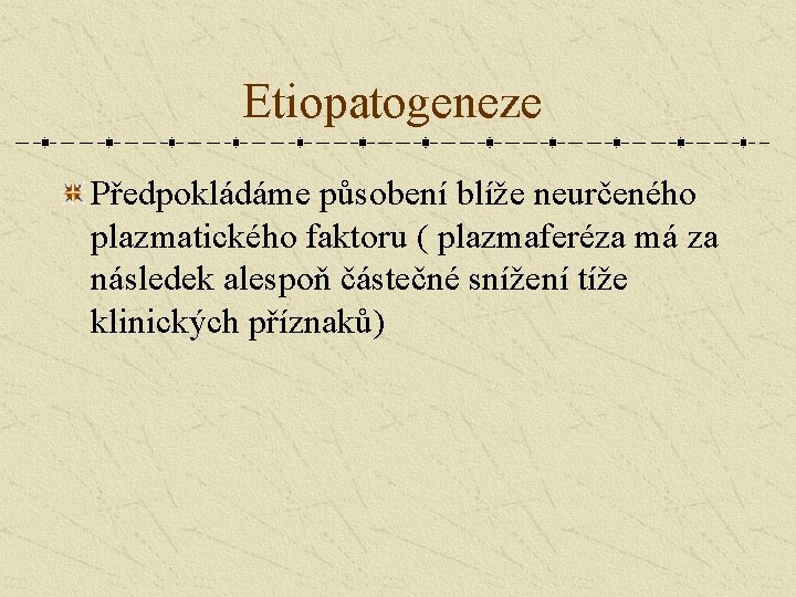 Etiopatogeneze Předpokládáme působení blíže neurčeného plazmatického faktoru ( plazmaferéza má za následek alespoň částečné