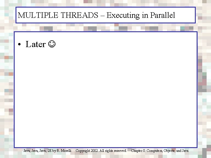 MULTIPLE THREADS – Executing in Parallel • Later Java, 2 E by R. Morelli