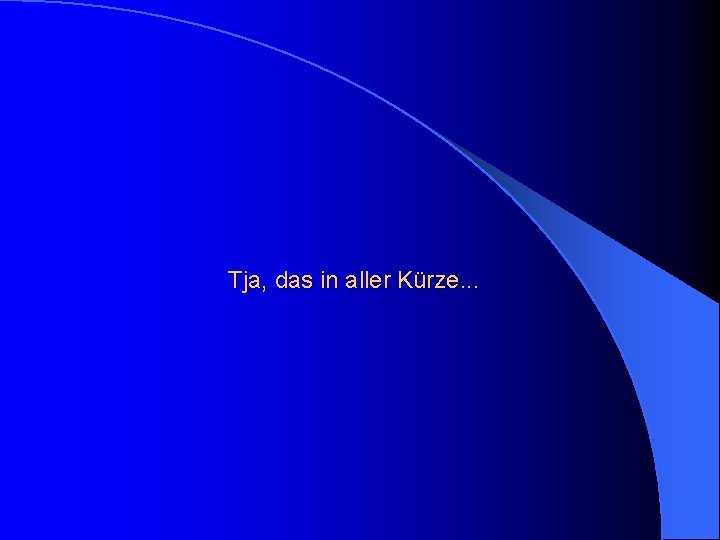 Tja, das in aller Kürze. . . 