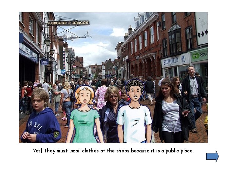 Yes! They must wear clothes at the shops because it is a public place.