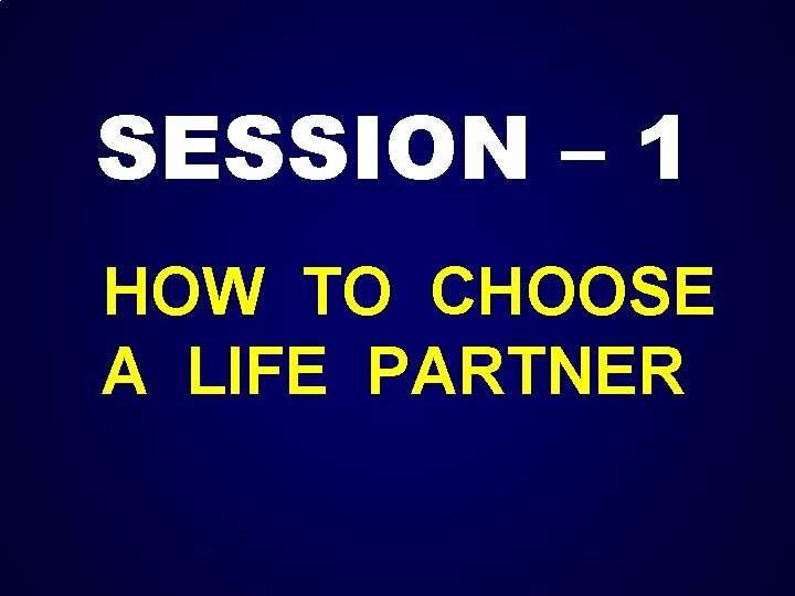 SESSION – 1 HOW TO CHOOSE A LIFE PARTNER 