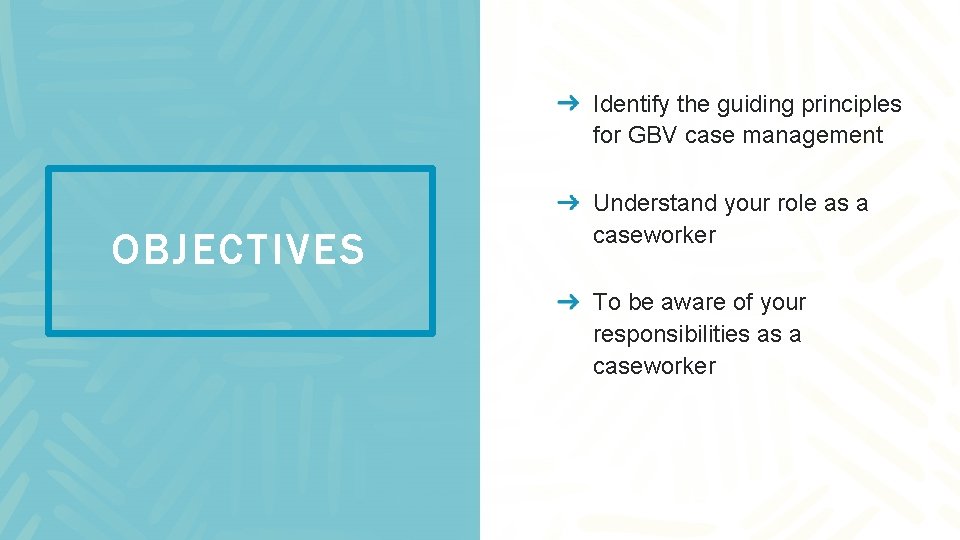 Identify the guiding principles for GBV case management OBJECTIVES Understand your role as a