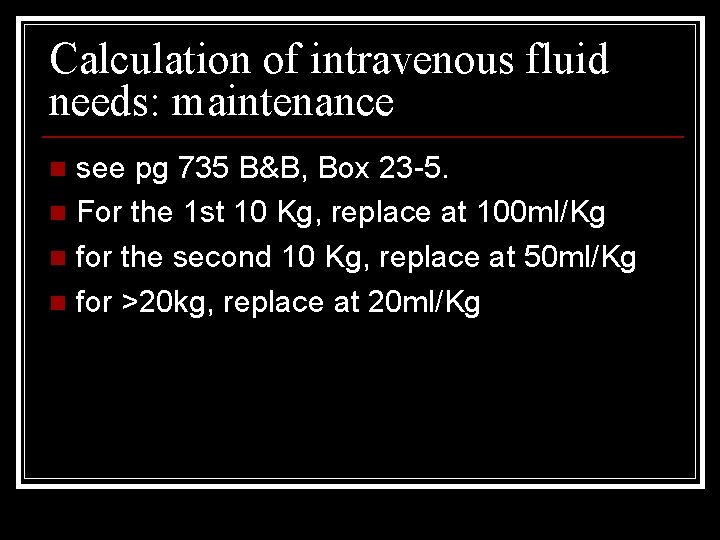 Calculation of intravenous fluid needs: maintenance see pg 735 B&B, Box 23 -5. n