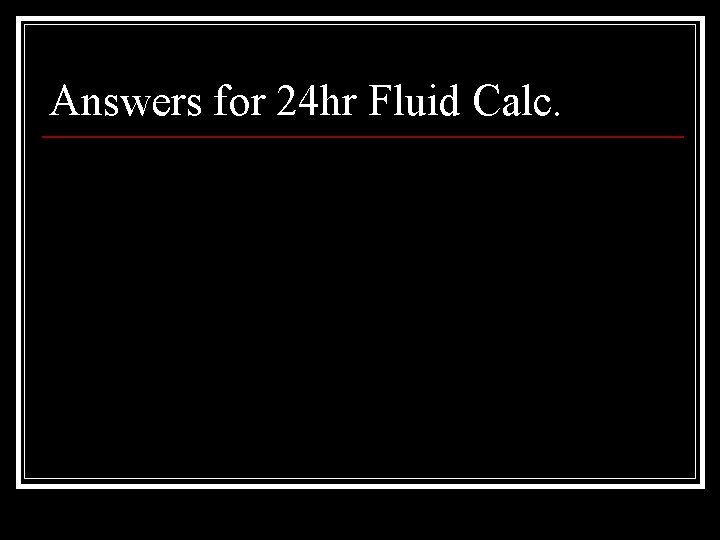 Answers for 24 hr Fluid Calc. 