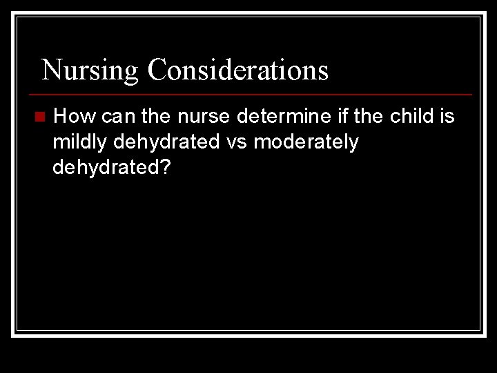 Nursing Considerations n How can the nurse determine if the child is mildly dehydrated