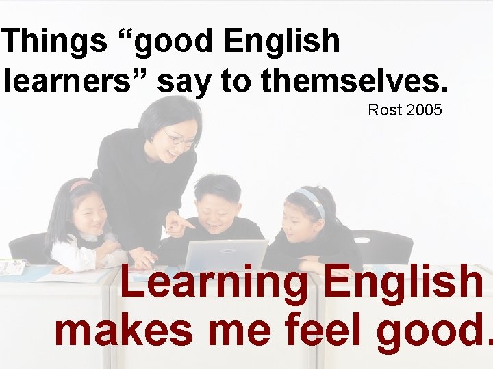 Things “good English learners” say to themselves. Rost 2005 Learning English makes me feel