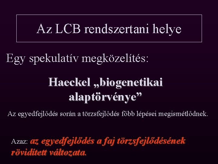Az LCB rendszertani helye Egy spekulatív megközelítés: Haeckel „biogenetikai alaptörvénye” Az egyedfejlődés során a