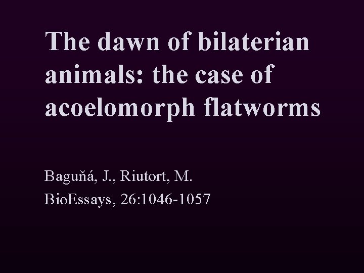 The dawn of bilaterian animals: the case of acoelomorph flatworms Baguňá, J. , Riutort,