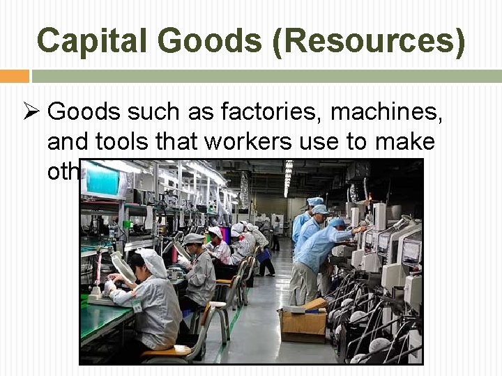 Capital Goods (Resources) Ø Goods such as factories, machines, and tools that workers use