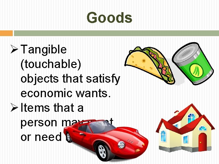 Goods Ø Tangible (touchable) objects that satisfy economic wants. Ø Items that a person