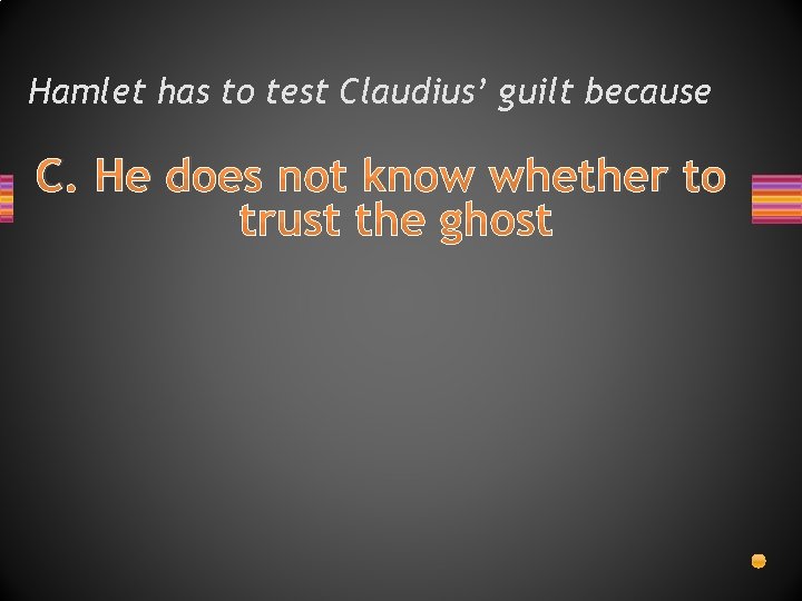 Hamlet has to test Claudius’ guilt because C. He does not know whether to