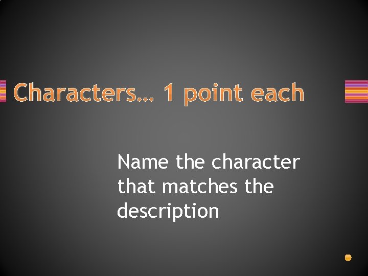 Characters… 1 point each Name the character that matches the description 