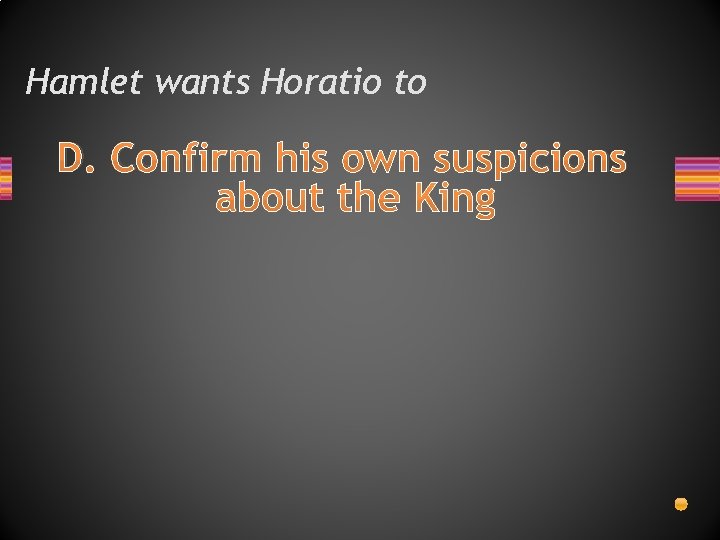 Hamlet wants Horatio to D. Confirm his own suspicions about the King 