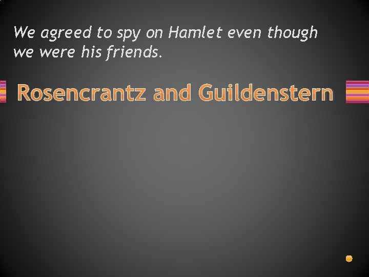 We agreed to spy on Hamlet even though we were his friends. Rosencrantz and