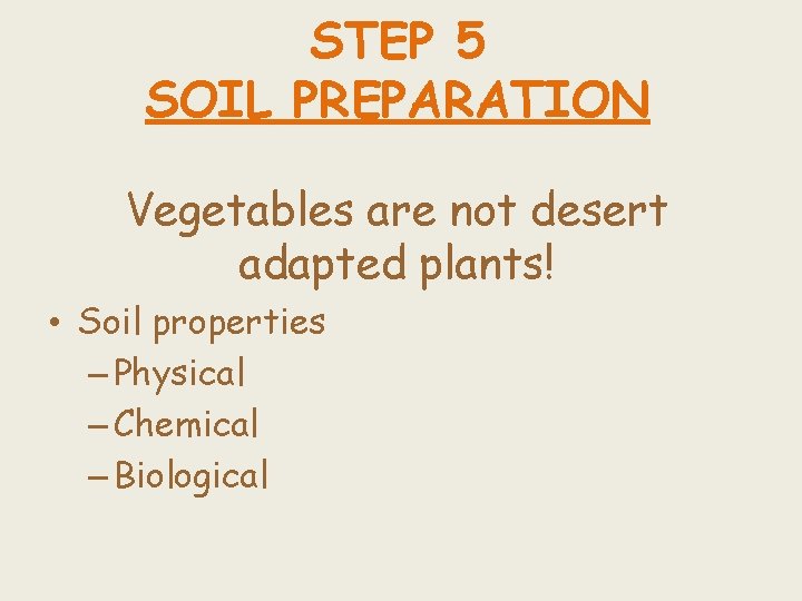 STEP 5 SOIL PREPARATION Vegetables are not desert adapted plants! • Soil properties –