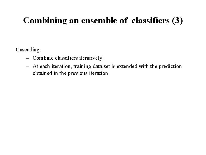 Combining an ensemble of classifiers (3) Cascading: – Combine classifiers iteratively. – At each