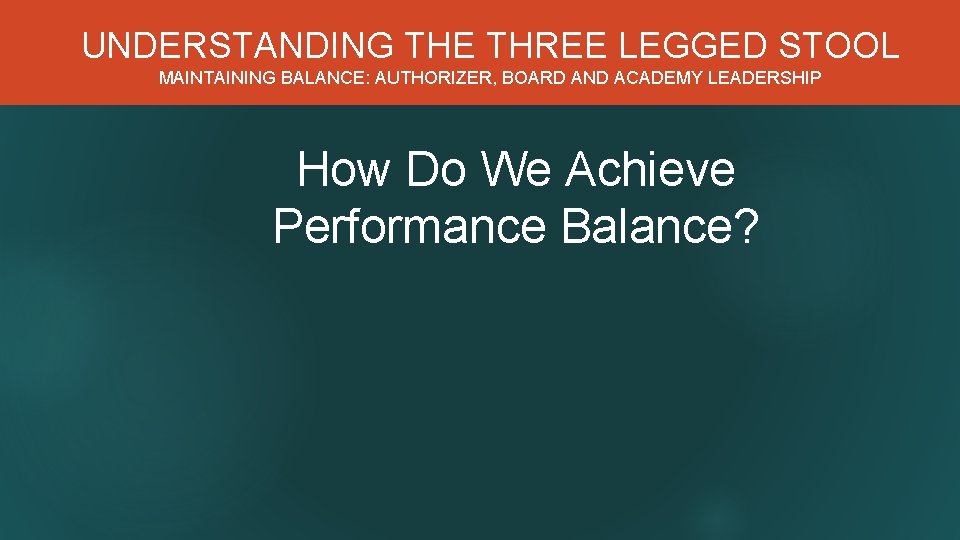 UNDERSTANDING THE THREE LEGGED STOOL MAINTAINING BALANCE: AUTHORIZER, BOARD AND ACADEMY LEADERSHIP How Do