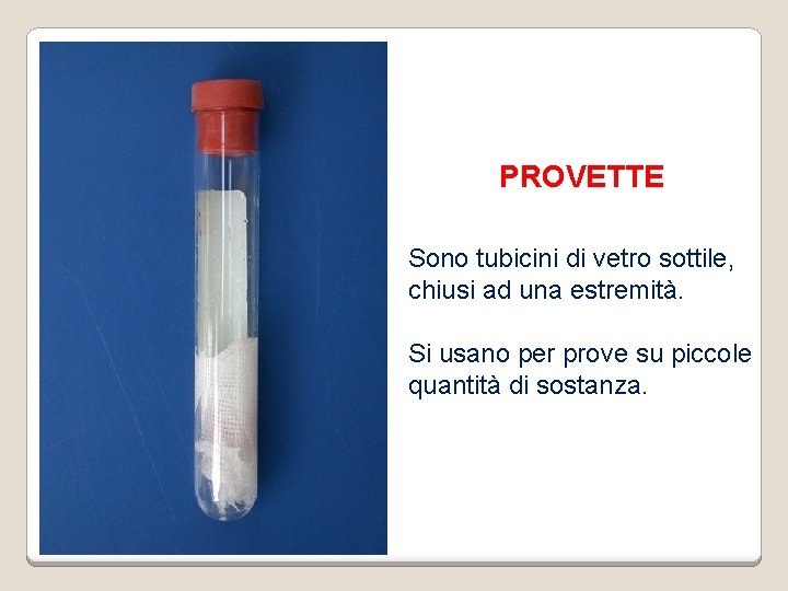 PROVETTE Sono tubicini di vetro sottile, chiusi ad una estremità. Si usano per prove