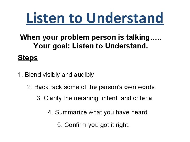 Listen to Understand When your problem person is talking…. . Your goal: Listen to