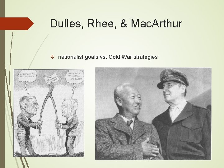 Dulles, Rhee, & Mac. Arthur nationalist goals vs. Cold War strategies 