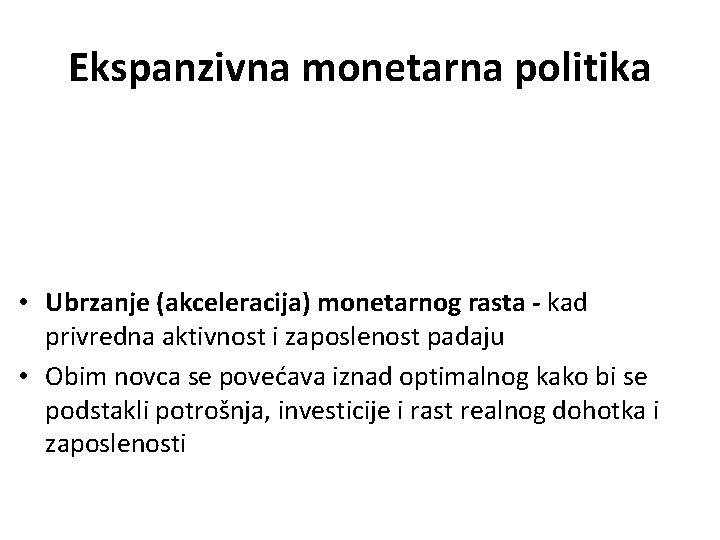 Ekspanzivna monetarna politika • Ubrzanje (akceleracija) monetarnog rasta - kad privredna aktivnost i zaposlenost