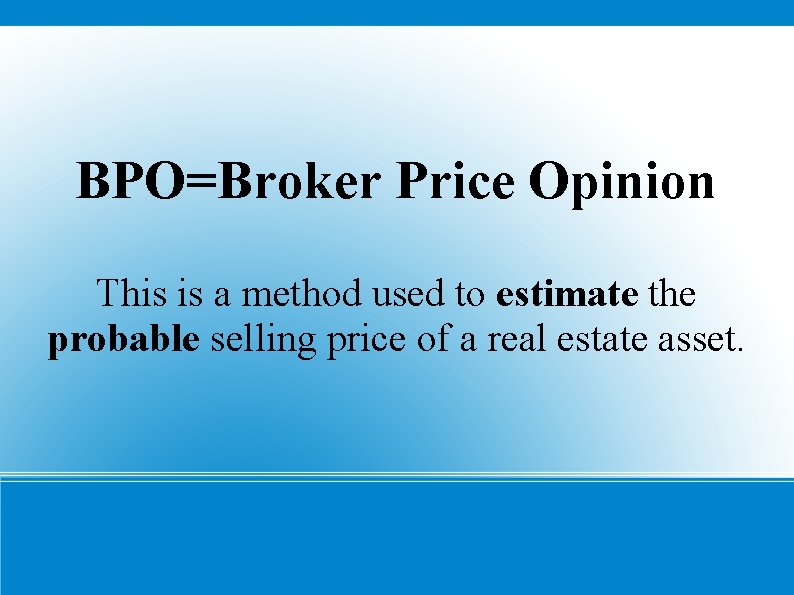 BPO=Broker Price Opinion This is a method used to estimate the probable selling price