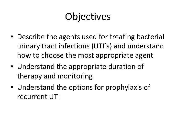 Objectives • Describe the agents used for treating bacterial urinary tract infections (UTI’s) and