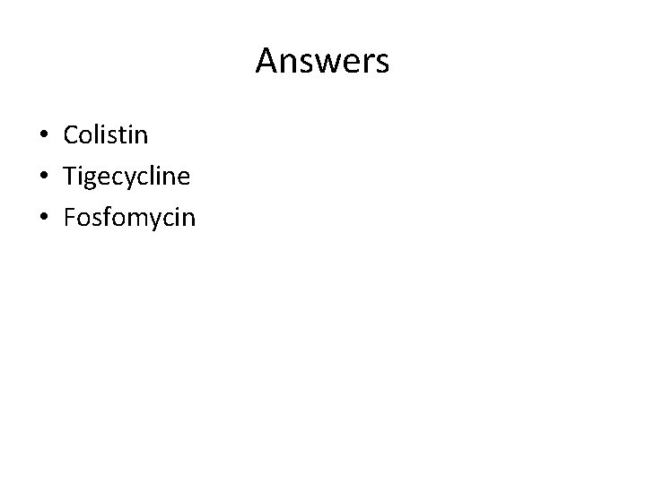 Answers • Colistin • Tigecycline • Fosfomycin 
