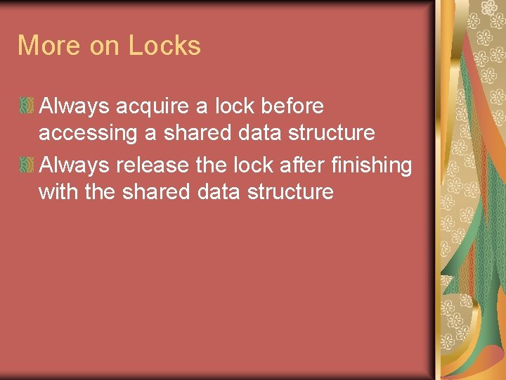 More on Locks Always acquire a lock before accessing a shared data structure Always