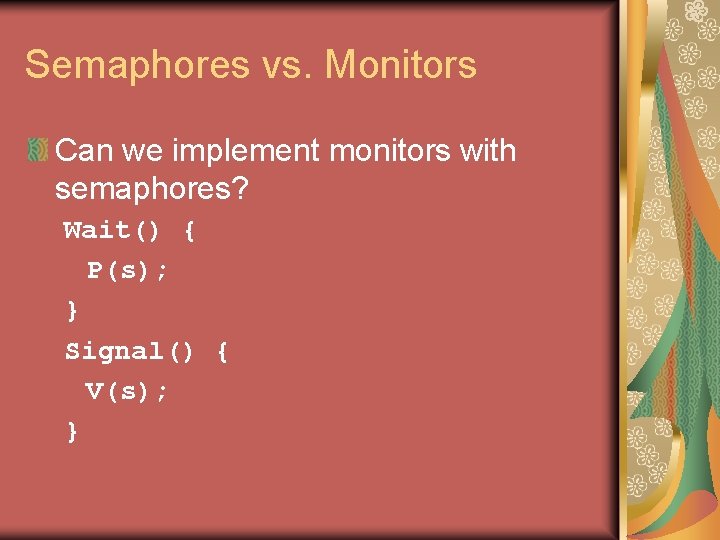 Semaphores vs. Monitors Can we implement monitors with semaphores? Wait() { P(s); } Signal()