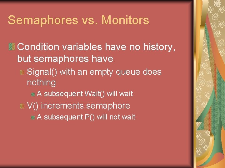 Semaphores vs. Monitors Condition variables have no history, but semaphores have Signal() with an