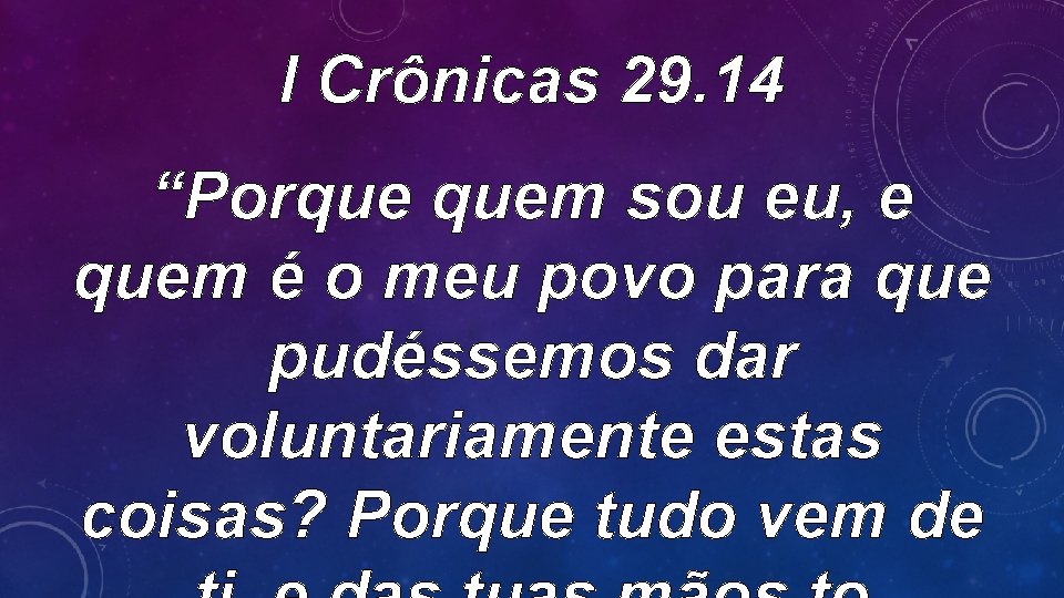 I Crônicas 29. 14 “Porque quem sou eu, e quem é o meu povo