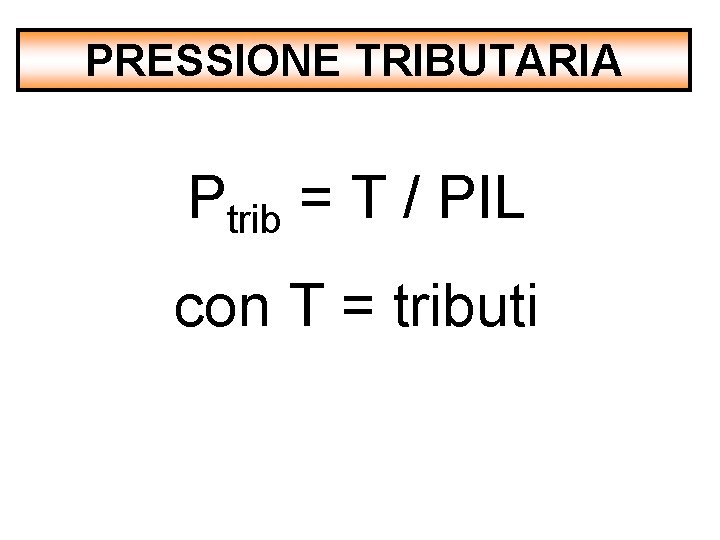 PRESSIONE TRIBUTARIA Ptrib = T / PIL con T = tributi 