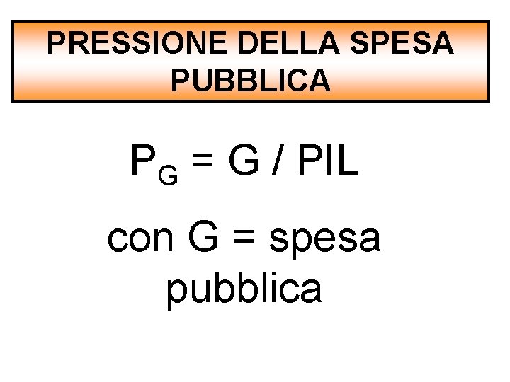 PRESSIONE DELLA SPESA PUBBLICA PG = G / PIL con G = spesa pubblica