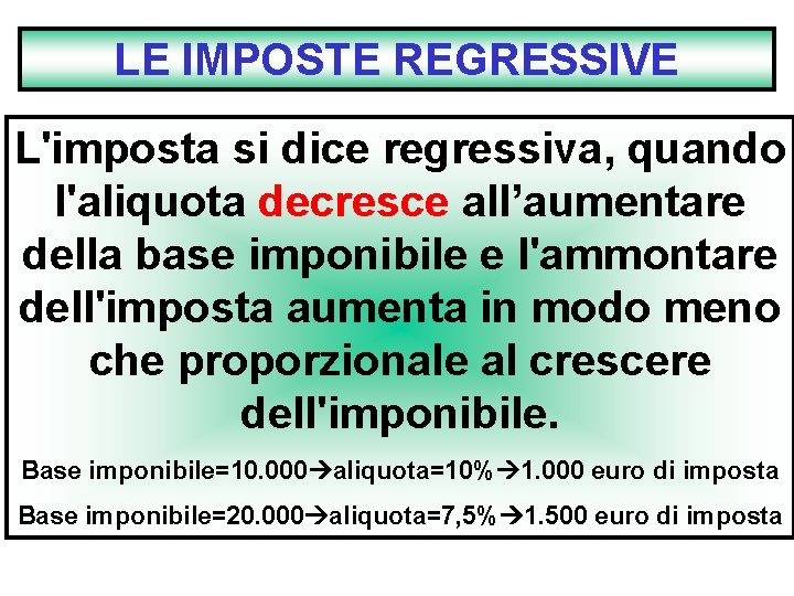 LE IMPOSTE REGRESSIVE L'imposta si dice regressiva, quando l'aliquota decresce all’aumentare della base imponibile