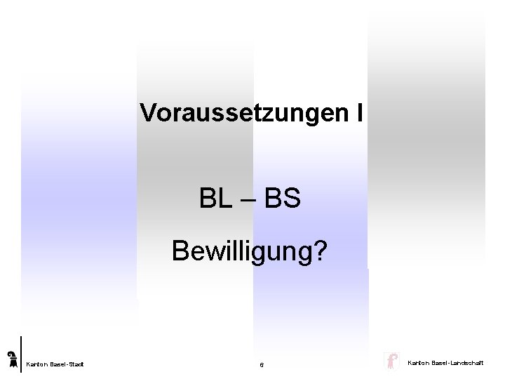 Voraussetzungen I BL – BS Bewilligung? Kanton Basel-Stadt 6 Kanton Basel-Landschaft 