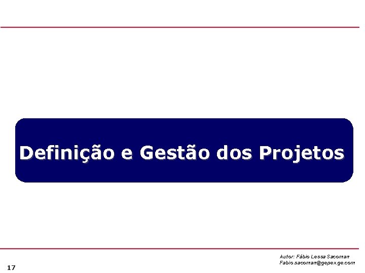 Definição e Gestão dos Projetos 17 Autor: Fábio Lessa Sacoman Fabio. sacoman@gepex. ge. com