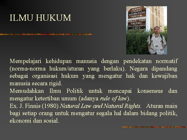 ILMU HUKUM Mempelajari kehidupan manusia dengan pendekatan normatif (norma-norma hukum/aturan yang berlaku). Negara dipandang