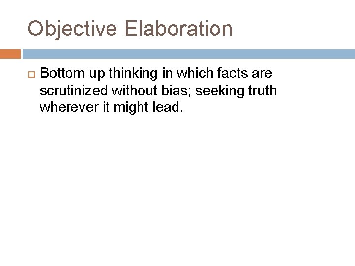 Objective Elaboration Bottom up thinking in which facts are scrutinized without bias; seeking truth