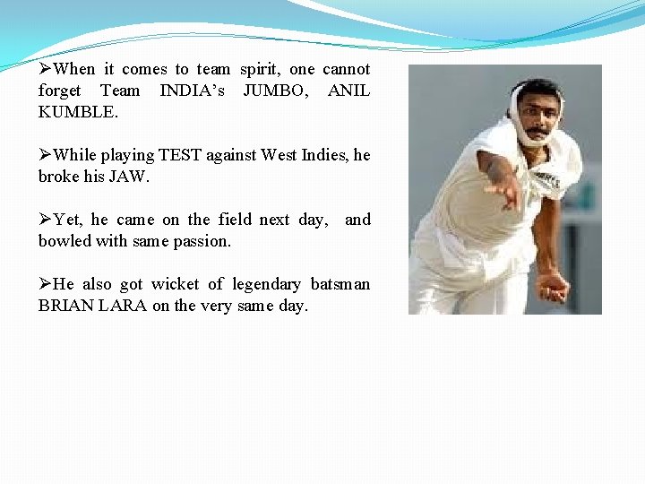 ØWhen it comes to team spirit, one cannot forget Team INDIA’s JUMBO, ANIL KUMBLE.