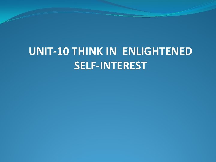 UNIT-10 THINK IN ENLIGHTENED SELF-INTEREST 