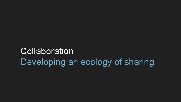 Collaboration Developing an ecology of sharing 