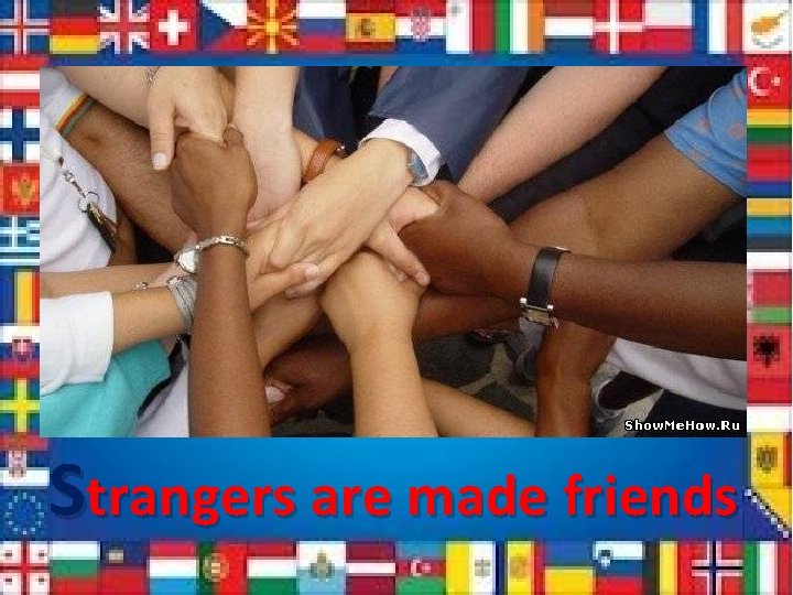 Strangers are made friends 